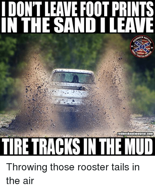 I DON'T LEAVE FOOT PRINTS IN THE SANDI LEAVE Rednecknationgearcom TIRE TRACKS IN THE MUD Throwing Those Rooster Tails in the Air | Meme on ME.ME